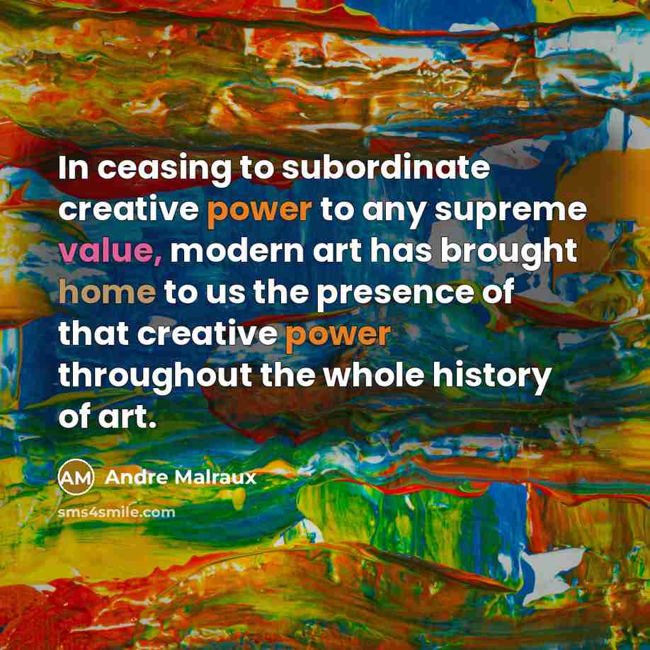 “In ceasing to subordinate creative power to any supreme value, modern art has brought home to us the presence of that creative power throughout the whole history of art.” quote by Andre Malraux