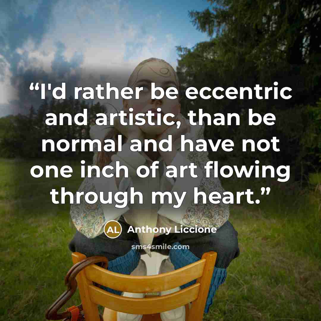 “I'd rather be eccentric and artistic, than be normal and have not one inch of art flowing through my heart.” quote by Anthony Liccione