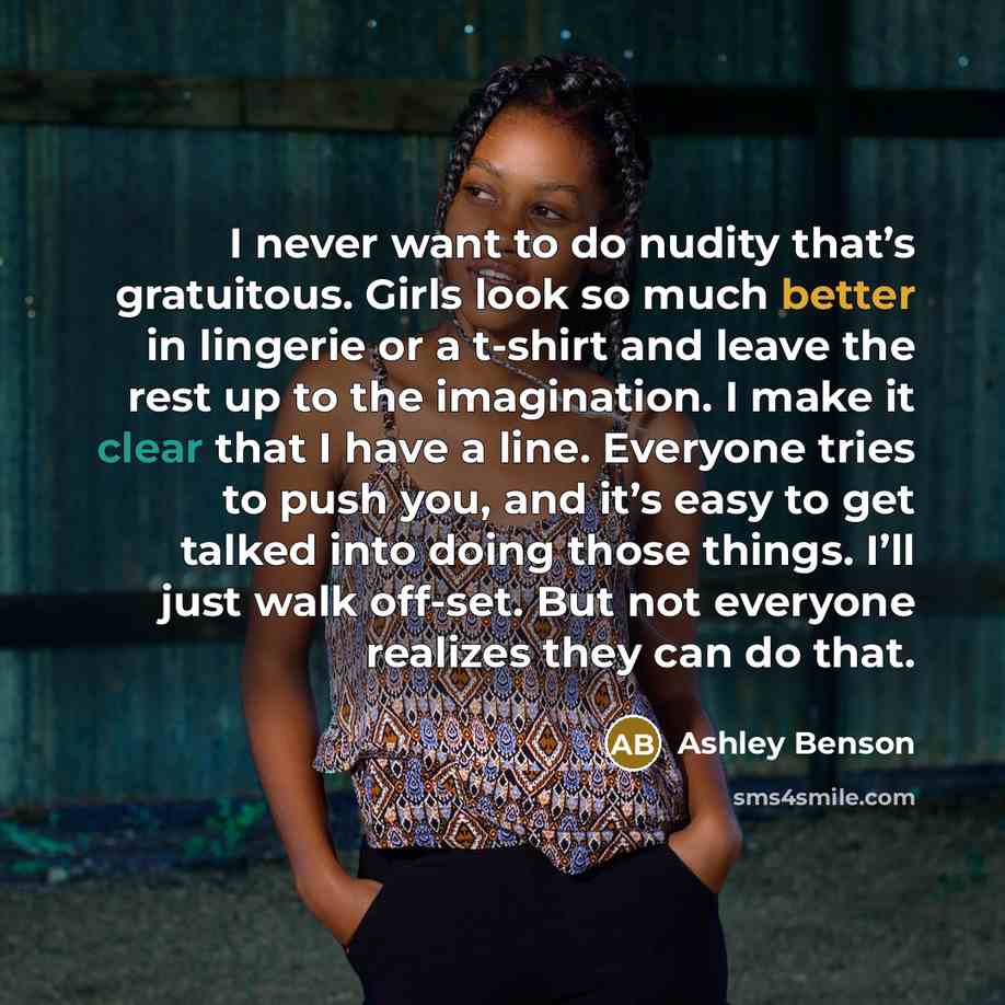 “I never want to do nudity that’s gratuitous. Girls look so much better in lingerie or a t-shirt and leave the rest up to the imagination. I make it clear that I have a line. Everyone tries to push you, and it’s easy to get talked into doing those things. I’ll just walk off-set. But not everyone…” quote by Ashley Benson