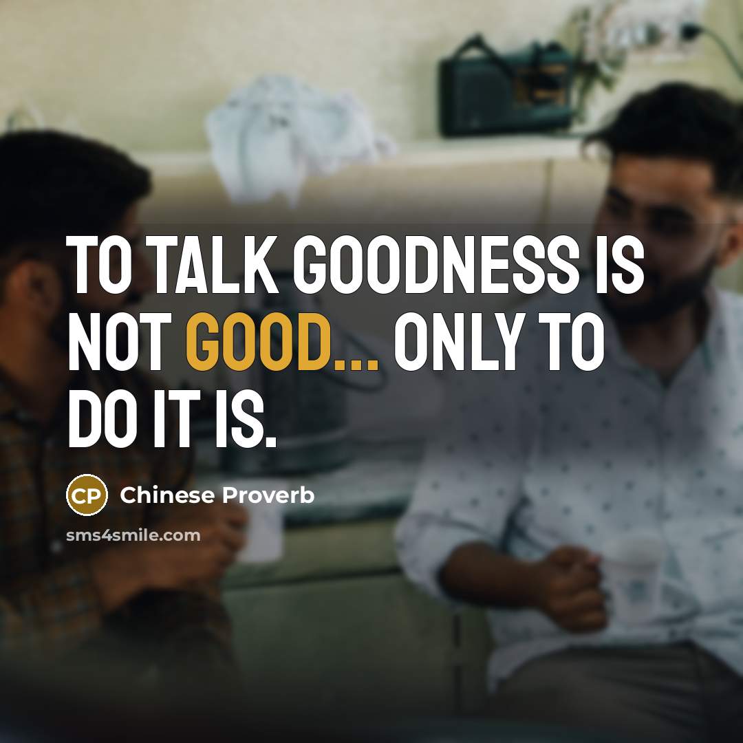 “To talk goodness is not good... only to do it is.” quote by Chinese Proverb