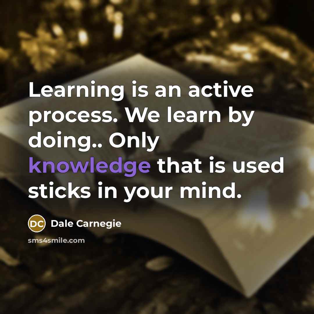 “Learning is an active process. We learn by doing.. Only knowledge that is used sticks in your mind.” quote by Dale Carnegie