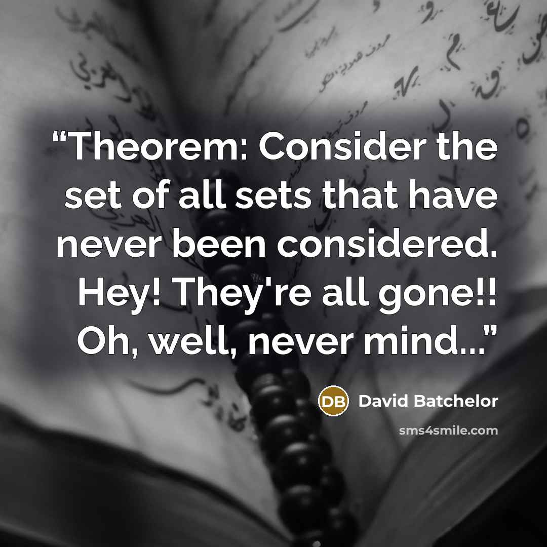 “Theorem: Consider the set of all sets that have never been considered. Hey! They're all gone!! Oh, well, never mind...” quote by David Batchelor