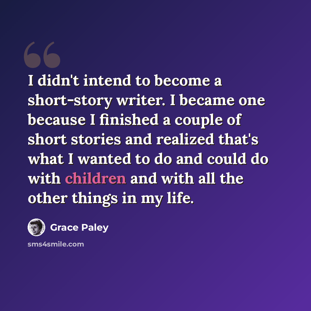 “I didn't intend to become a short-story writer. I became one because I finished a couple of short stories and realized that's what I wanted to do and could do with children and with all the other things in my life.” quote by Grace Paley