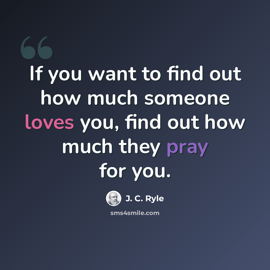 “If you want to find out how much someone loves you, find out how much they pray for you.” quote by J. C. Ryle