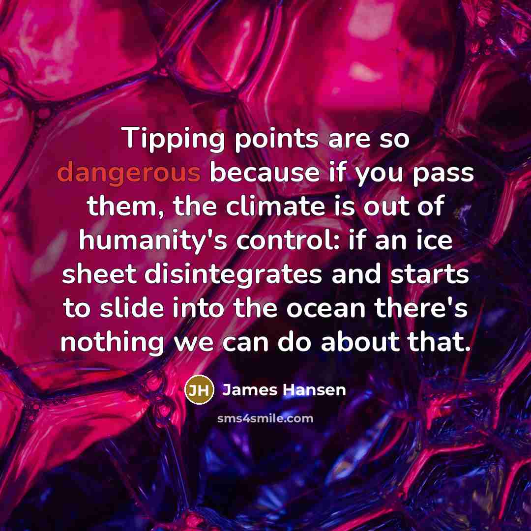 “Tipping points are so dangerous because if you pass them, the climate is out of humanity's control: if an ice sheet disintegrates and starts to slide into the ocean there's nothing we can do about that.” quote by James Hansen