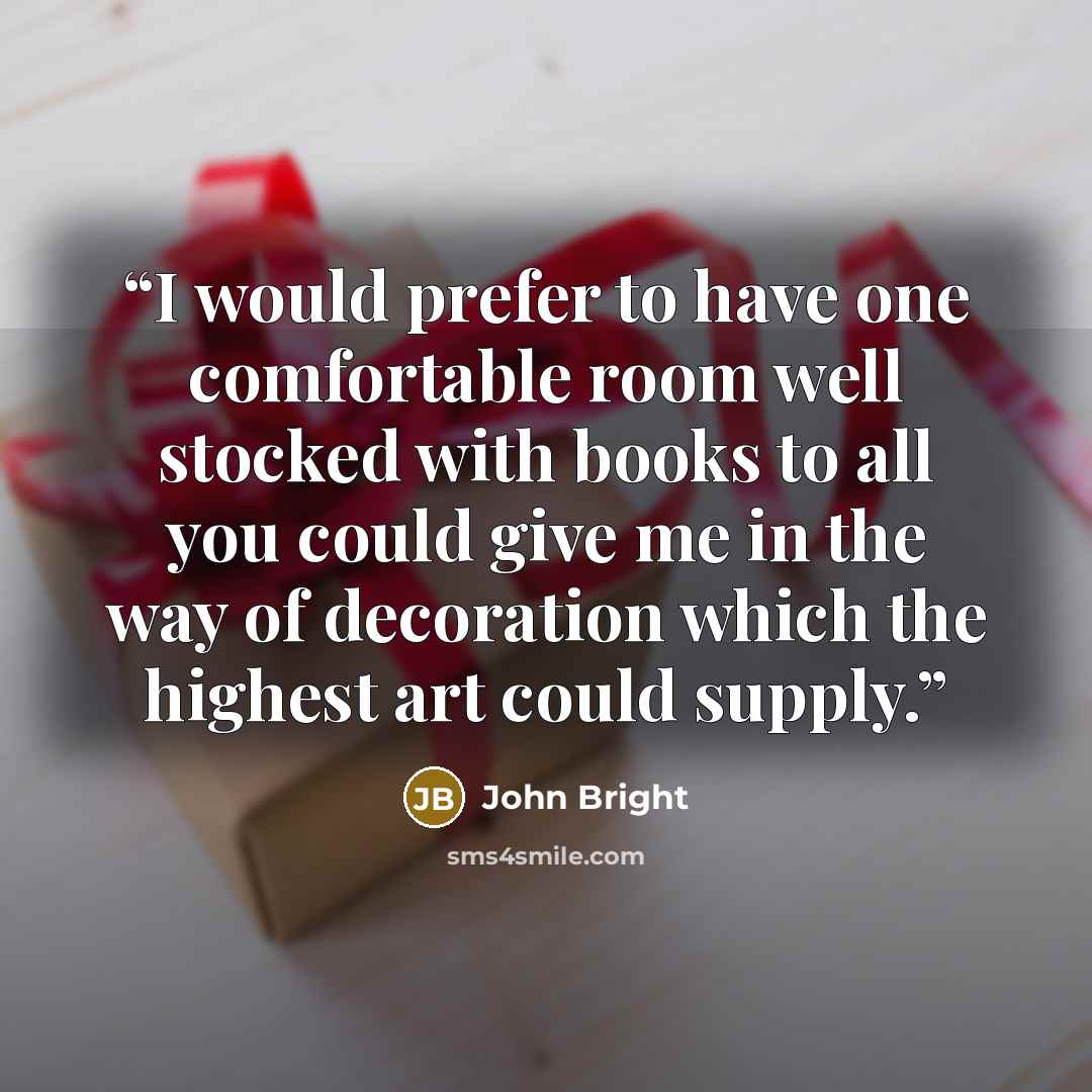 “I would prefer to have one comfortable room well stocked with books to all you could give me in the way of decoration which the highest art could supply.” quote by John Bright