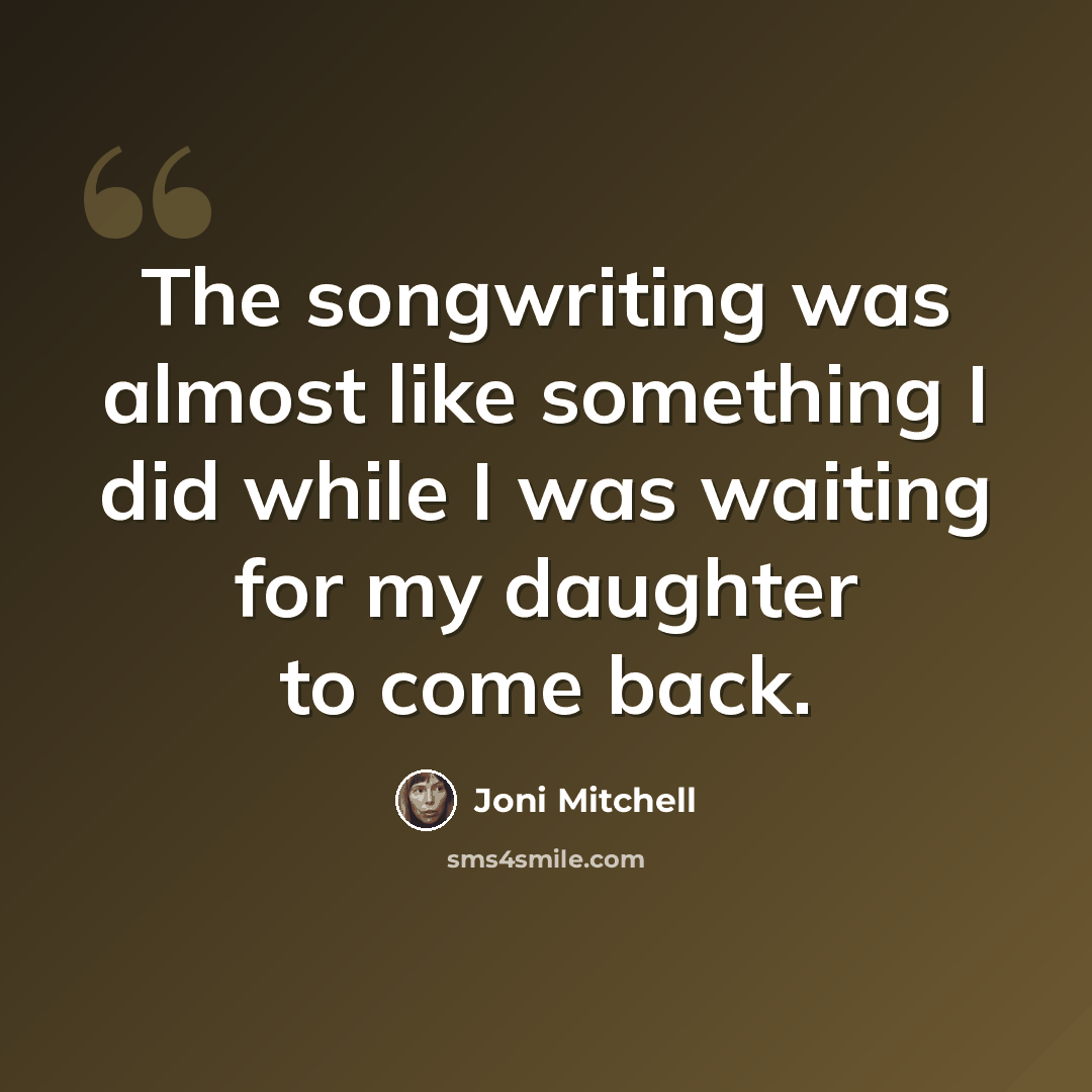 “The songwriting was almost like something I did while I was waiting for my daughter to come back.” quote by Joni Mitchell