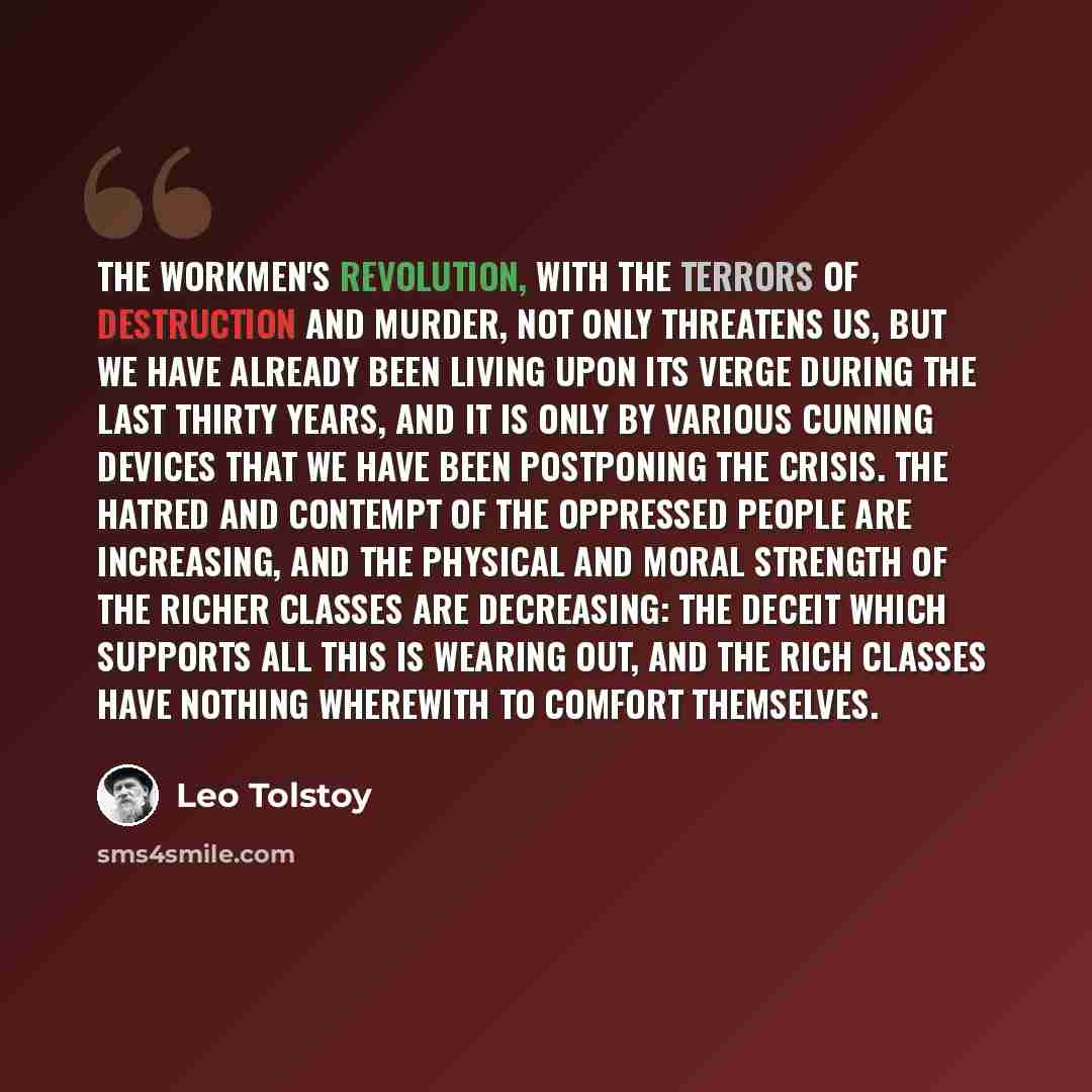 “The workmen's revolution, with the terrors of destruction and murder, not only threatens us, but we have already been living upon its verge during the last thirty years, and it is only by various cunning devices that we have been postponing the crisis. The hatred and contempt of the oppressed…” quote by Leo Tolstoy