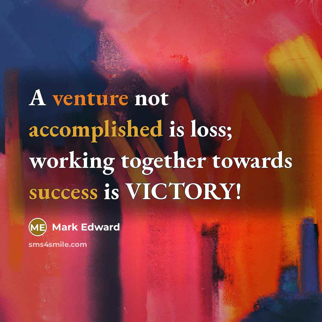 “A venture not accomplished is loss; working together towards success is VICTORY!” quote by Mark Edward