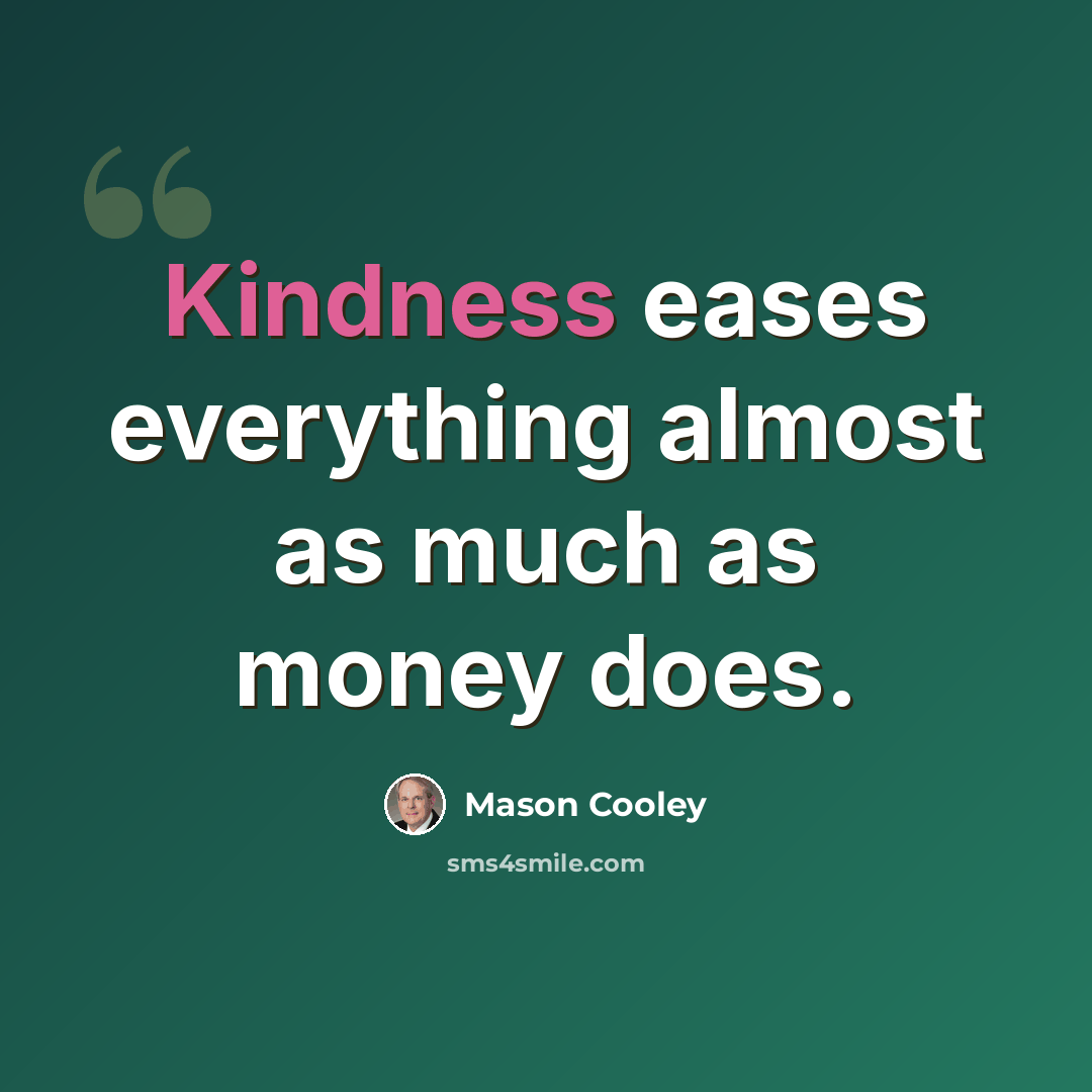 “Kindness eases everything almost as much as money does.” quote by Mason Cooley