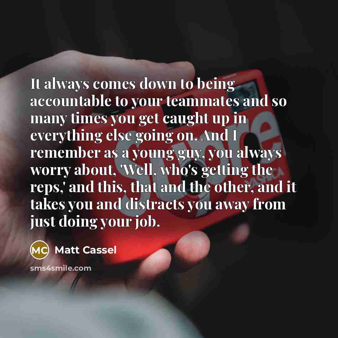 “It always comes down to being accountable to your teammates and so many times you get caught up in everything else going on. And I remember as a young guy, you always worry about, 'Well, who's getting the reps,' and this, that and the other, and it takes you and distracts you away from just doing…” quote by Matt Cassel