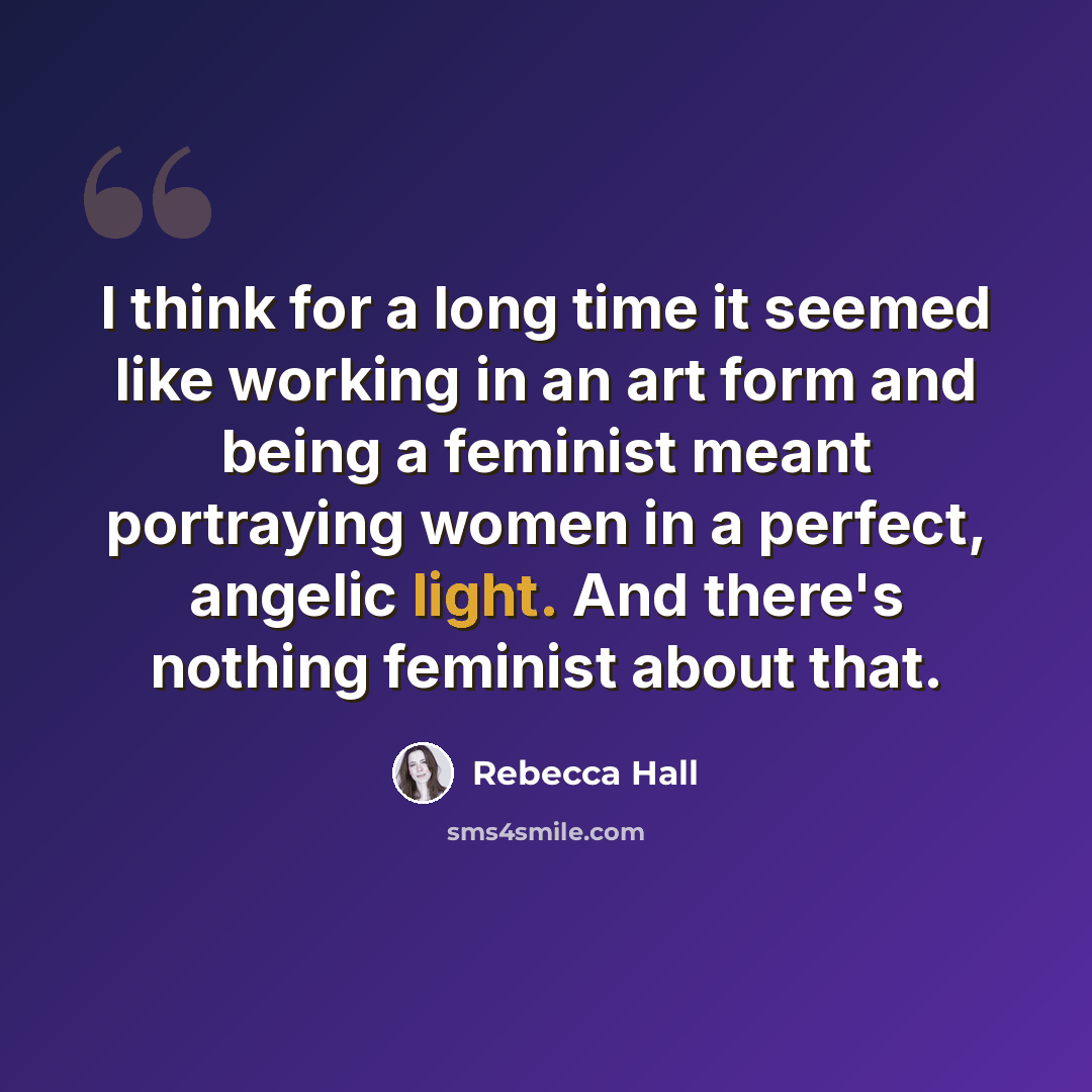 “I think for a long time it seemed like working in an art form and being a feminist meant portraying women in a perfect, angelic light. And there's nothing feminist about that.” quote by Rebecca Hall