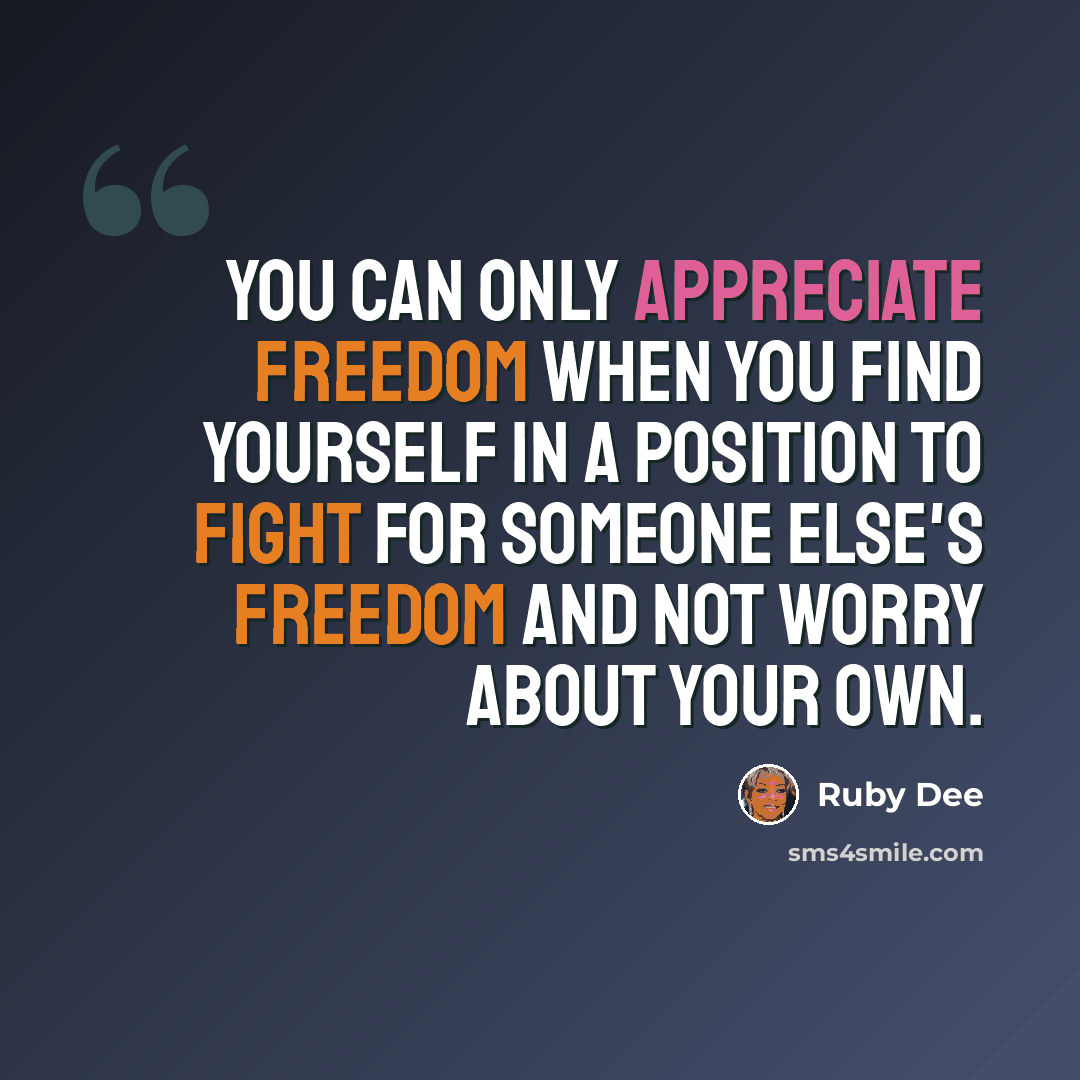 “You can only appreciate freedom when you find yourself in a position to fight for someone else's freedom and not worry about your own.” quote by Ruby Dee
