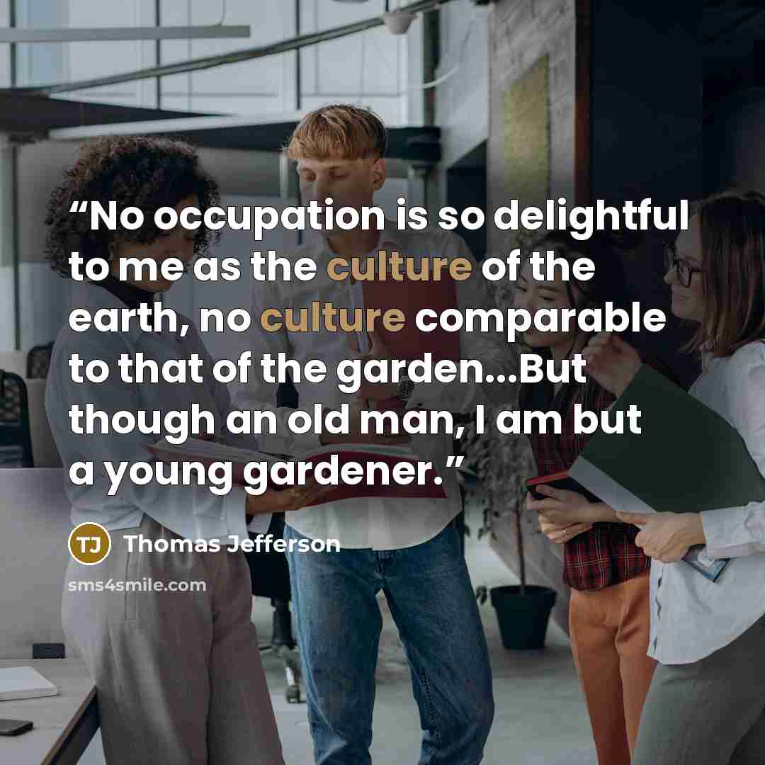 “No occupation is so delightful to me as the culture of the earth, no culture comparable to that of the garden...But though an old man, I am but a young gardener.” quote by Thomas Jefferson