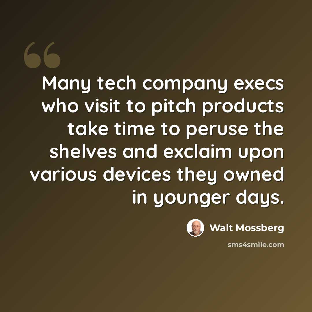 “Many tech company execs who visit to pitch products take time to peruse the shelves and exclaim upon various devices they owned in younger days.” quote by Walt Mossberg