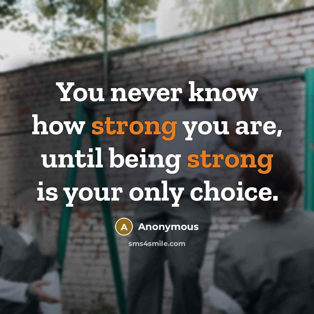 “You never know how strong you are, until being strong is your only choice.” quote by Anonymous
