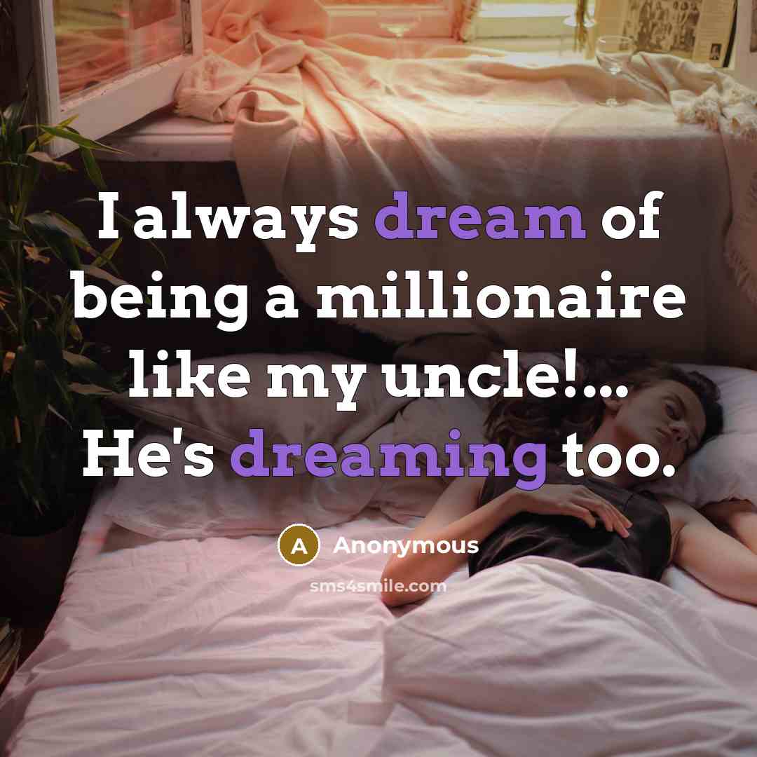 “I always dream of being a millionaire like my uncle!... He's dreaming too.” quote by Anonymous