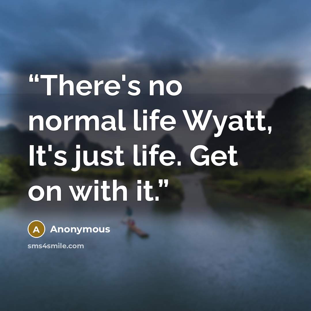 “There's no normal life Wyatt, It's just life. Get on with it.” quote by Anonymous