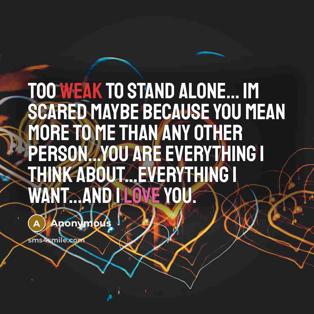 “Too weak to stand alone… Im scared maybe because you mean more to me than any other person...You are everything I think about...everything I want...And I love you.” quote by Anonymous