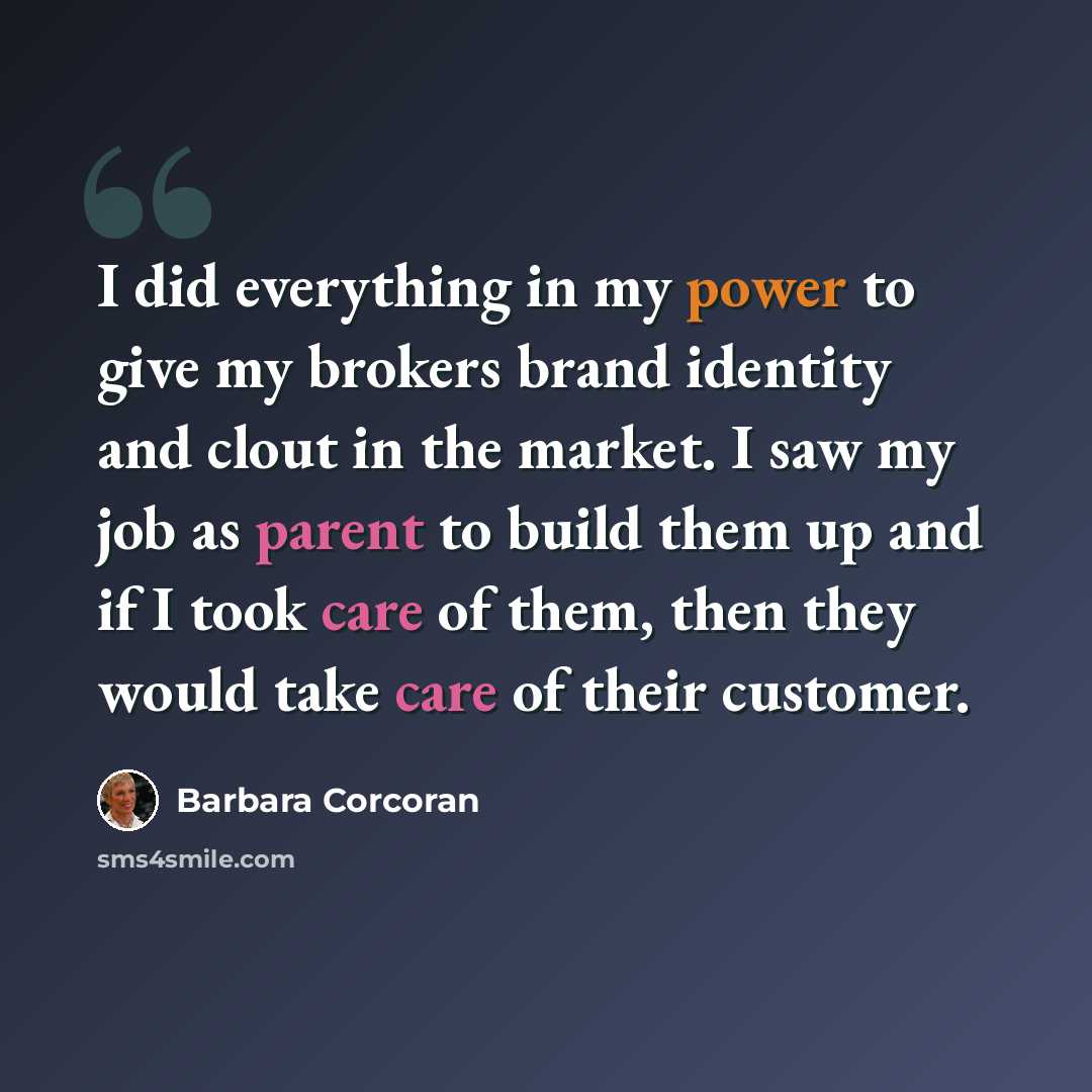 “I did everything in my power to give my brokers brand identity and clout in the market. I saw my job as parent to build them up and if I took care of them, then they would take care of their customer.” quote by Barbara Corcoran