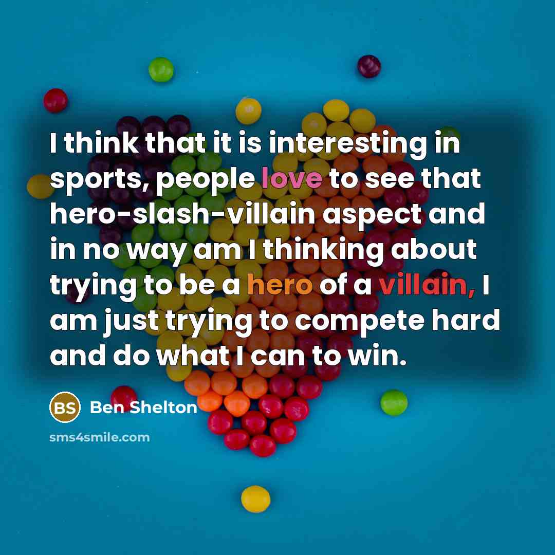 “I think that it is interesting in sports, people love to see that hero-slash-villain aspect and in no way am I thinking about trying to be a hero of a villain, I am just trying to compete hard and do what I can to win.” quote by Ben Shelton