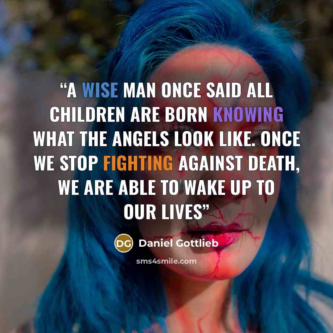 “A wise man once said all children are born knowing what the angels look like. Once we stop fighting against death, we are able to wake up to our lives” quote by Daniel Gottlieb