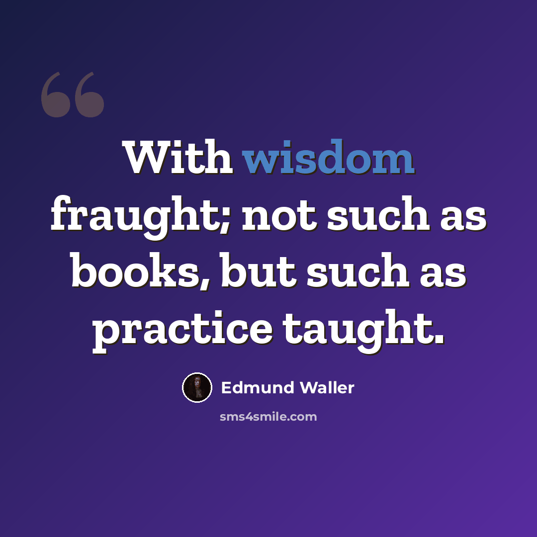 “With wisdom fraught; not such as books, but such as practice taught.” quote by Edmund Waller