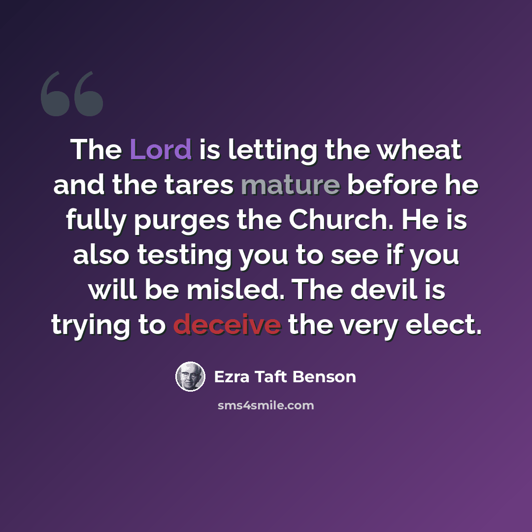 “The Lord is letting the wheat and the tares mature before he fully purges the Church. He is also testing you to see if you will be misled. The devil is trying to deceive the very elect.” quote by Ezra Taft Benson