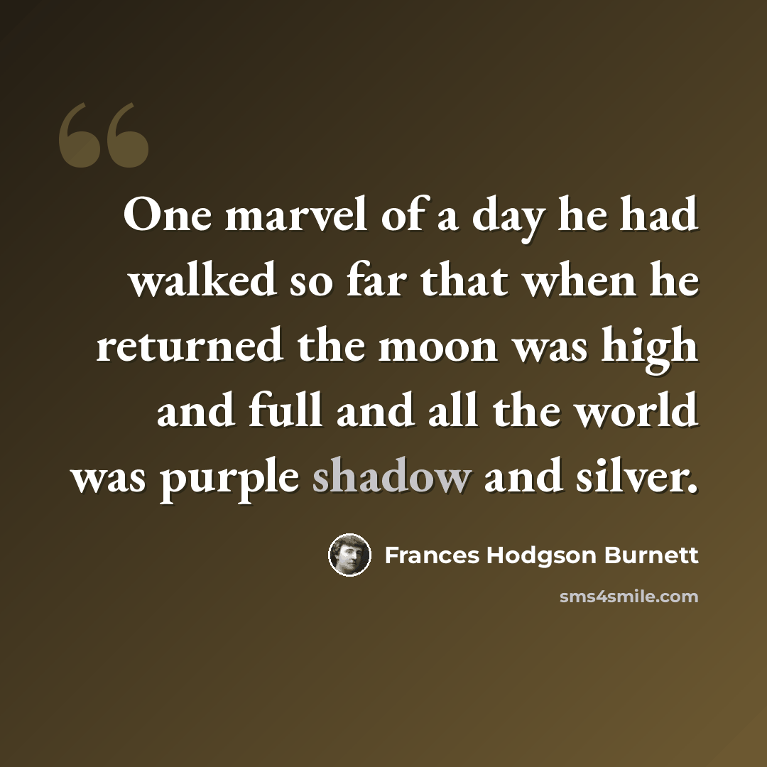 “One marvel of a day he had walked so far that when he returned the moon was high and full and all the world was purple shadow and silver.” quote by Frances Hodgson Burnett