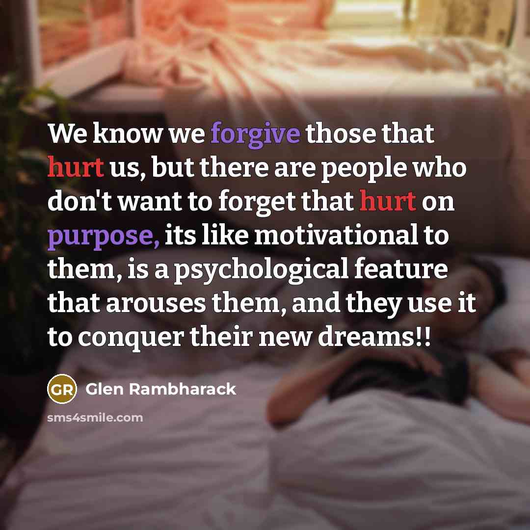 “We know we forgive those that hurt us, but there are people who don't want to forget that hurt on purpose, its like motivational to them, is a psychological feature that arouses them, and they use it to conquer their new dreams!!” quote by Glen Rambharack