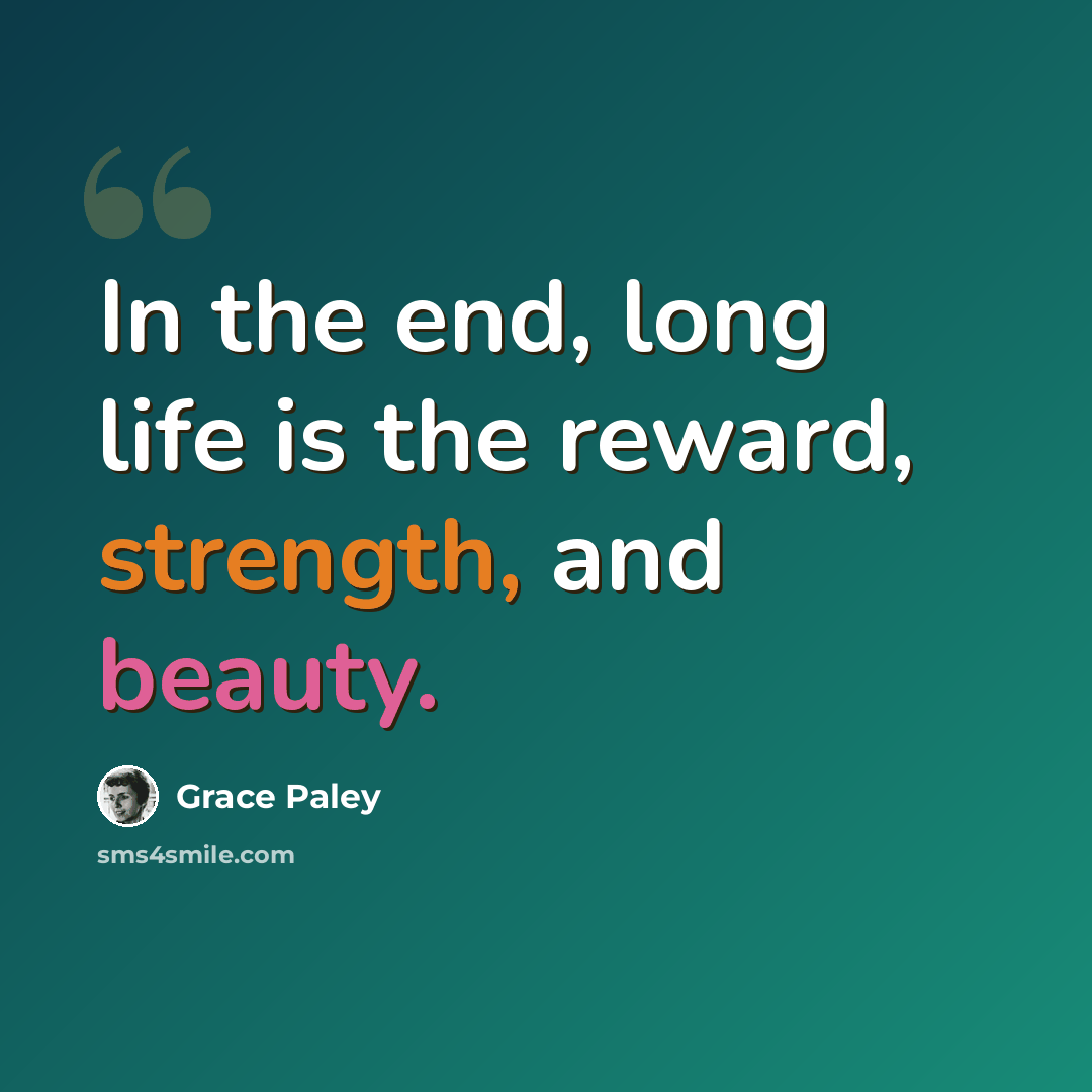 “In the end, long life is the reward, strength, and beauty.” quote by Grace Paley