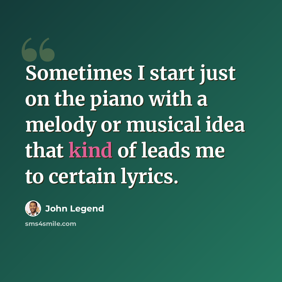 “Sometimes I start just on the piano with a melody or musical idea that kind of leads me to certain lyrics.” quote by John Legend