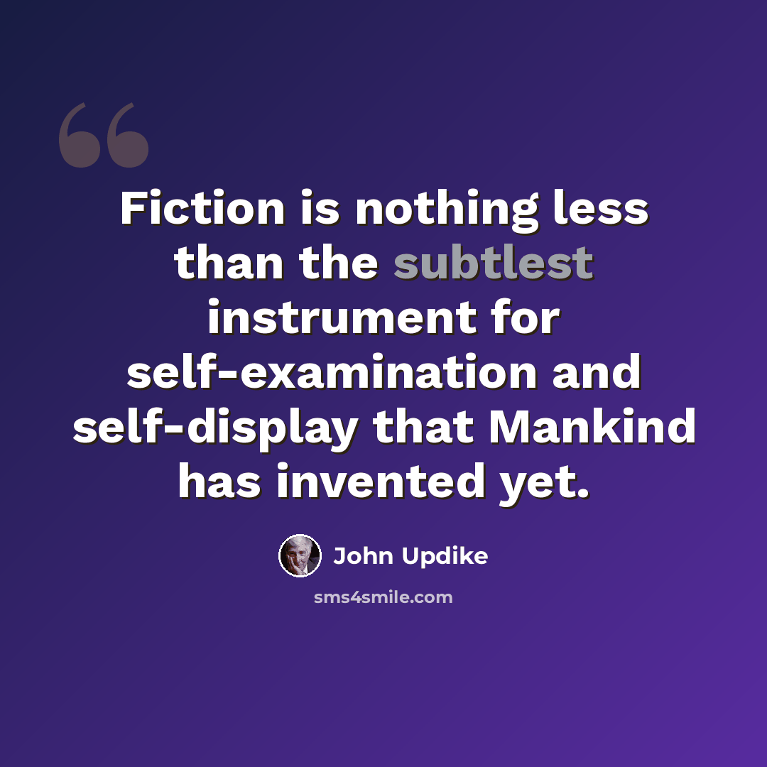 “Fiction is nothing less than the subtlest instrument for self-examination and self-display that Mankind has invented yet.” quote by John Updike