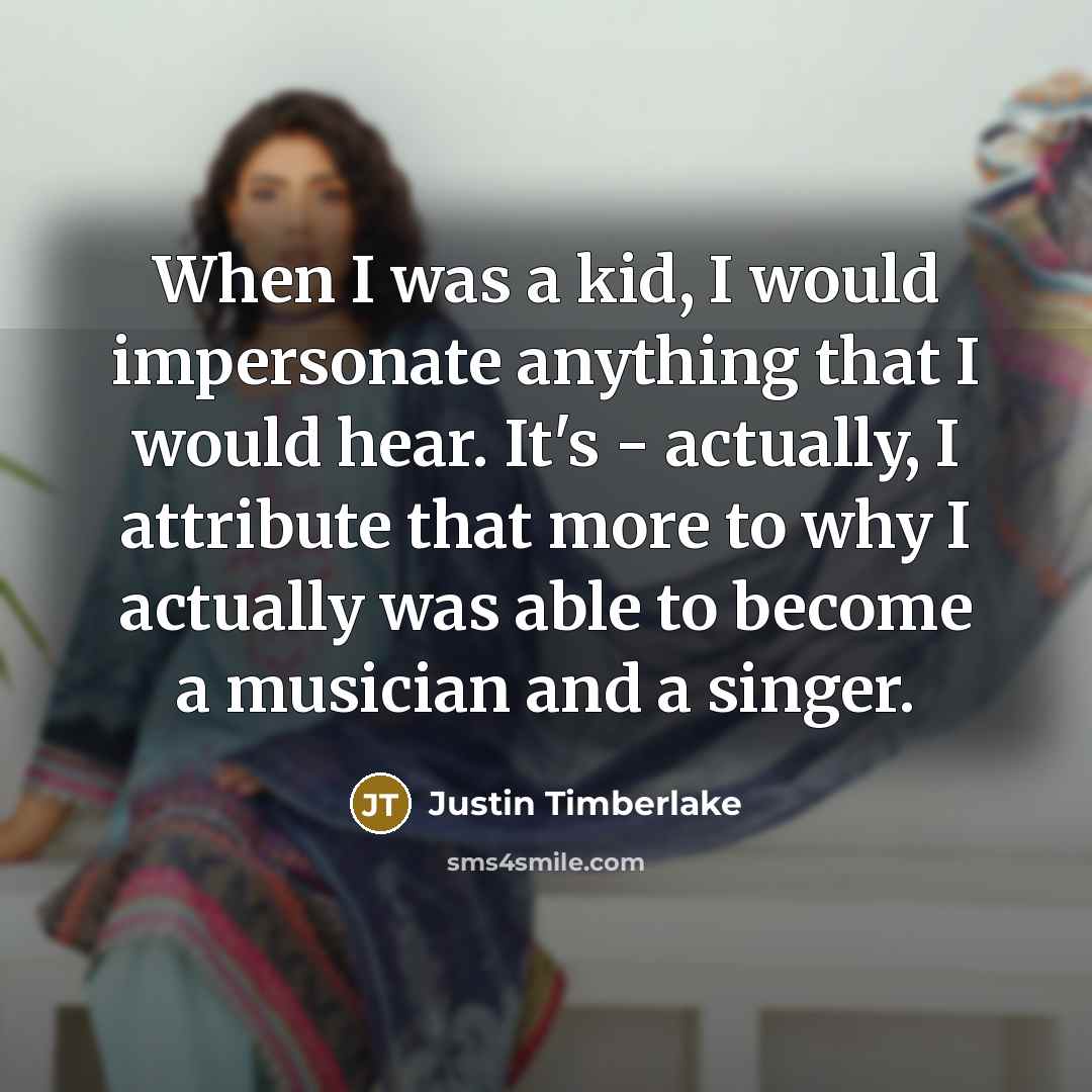 “When I was a kid, I would impersonate anything that I would hear. It's - actually, I attribute that more to why I actually was able to become a musician and a singer.” quote by Justin Timberlake