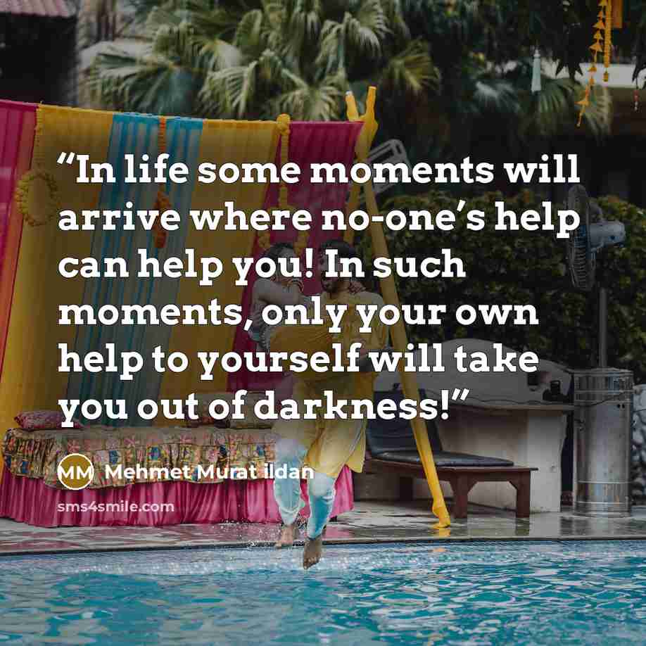 “In life some moments will arrive where no-one’s help can help you! In such moments, only your own help to yourself will take you out of darkness!” quote by Mehmet Murat ildan