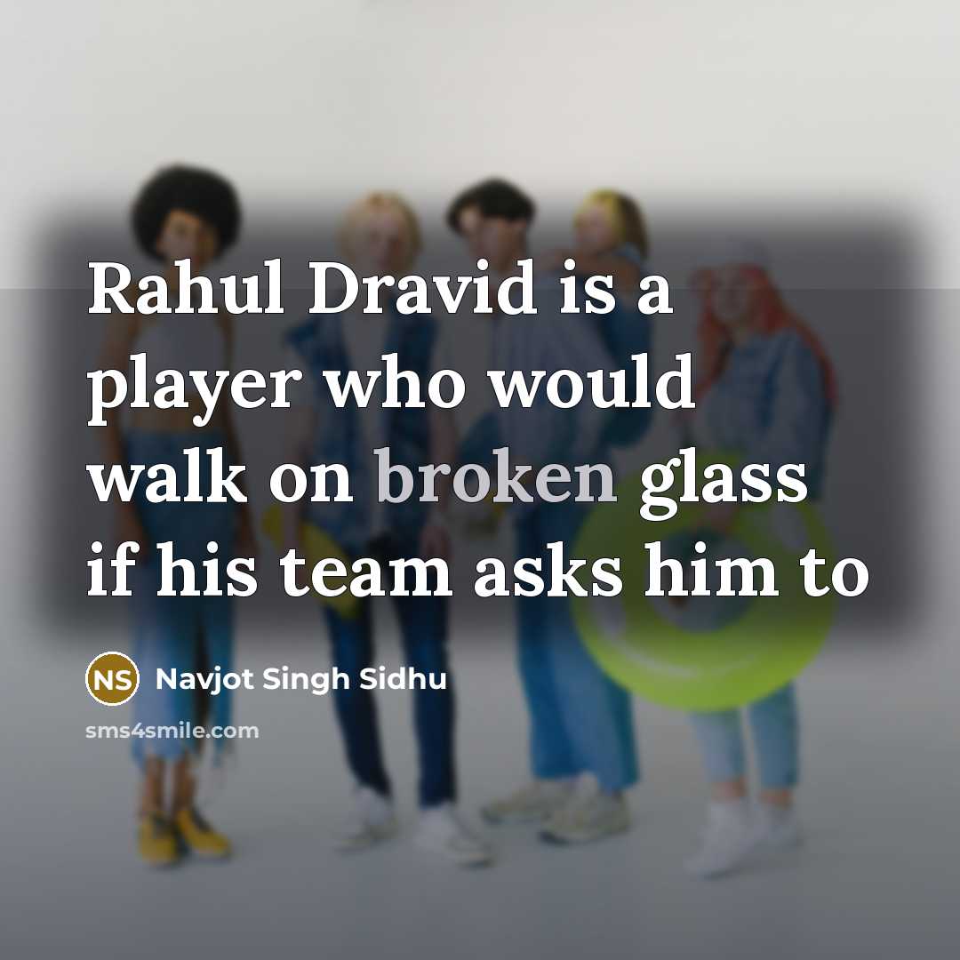 “Rahul Dravid is a player who would walk on broken glass if his team asks him to” quote by Navjot Singh Sidhu