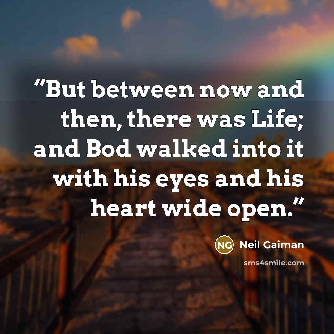 “But between now and then, there was Life; and Bod walked into it with his eyes and his heart wide open.” quote by Neil Gaiman