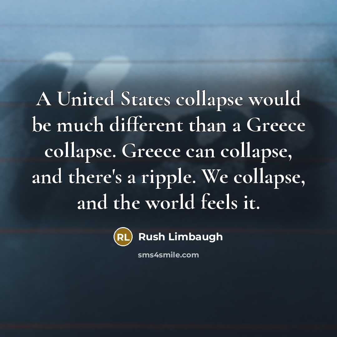 “A United States collapse would be much different than a Greece collapse. Greece can collapse, and there's a ripple. We collapse, and the world feels it.” quote by Rush Limbaugh