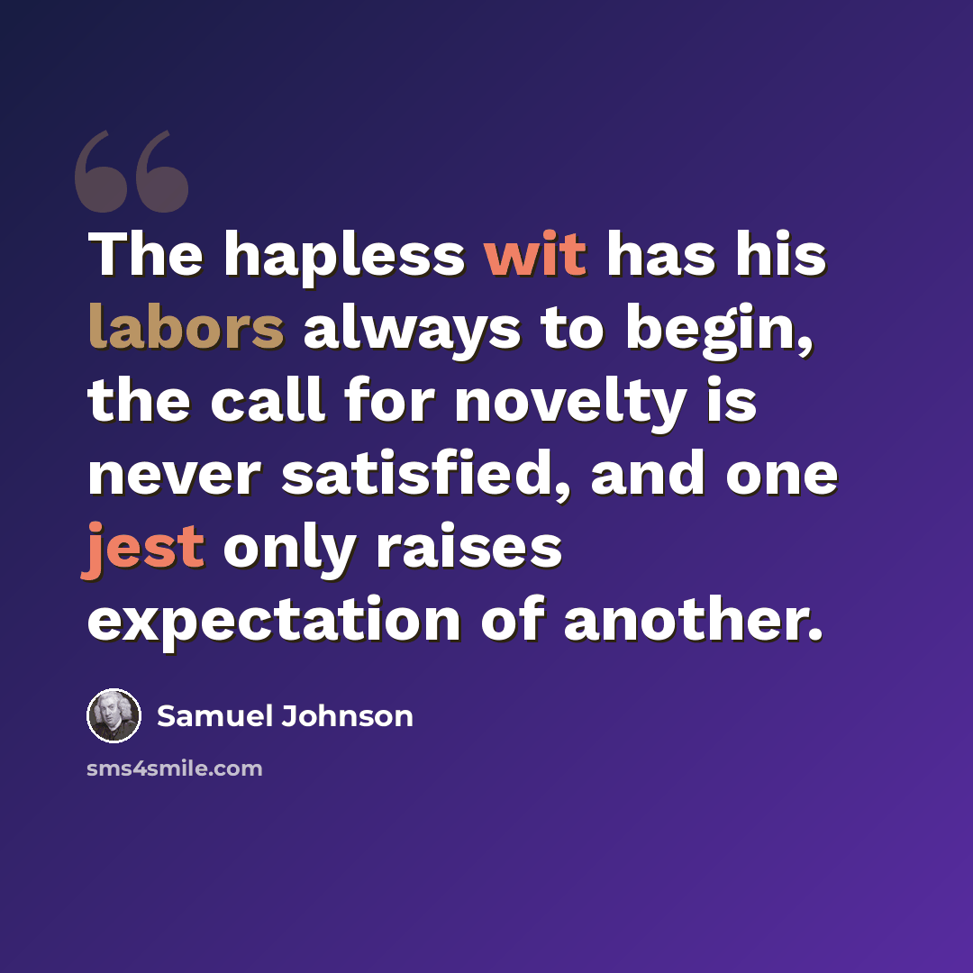 “The hapless wit has his labors always to begin, the call for novelty is never satisfied, and one jest only raises expectation of another.” quote by Samuel Johnson