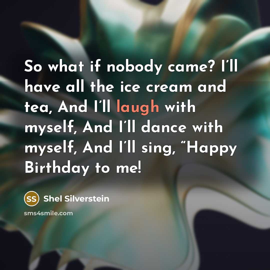 “So what if nobody came? I’ll have all the ice cream and tea, And I’ll laugh with myself, And I’ll dance with myself, And I’ll sing, “Happy Birthday to me!” quote by Shel Silverstein