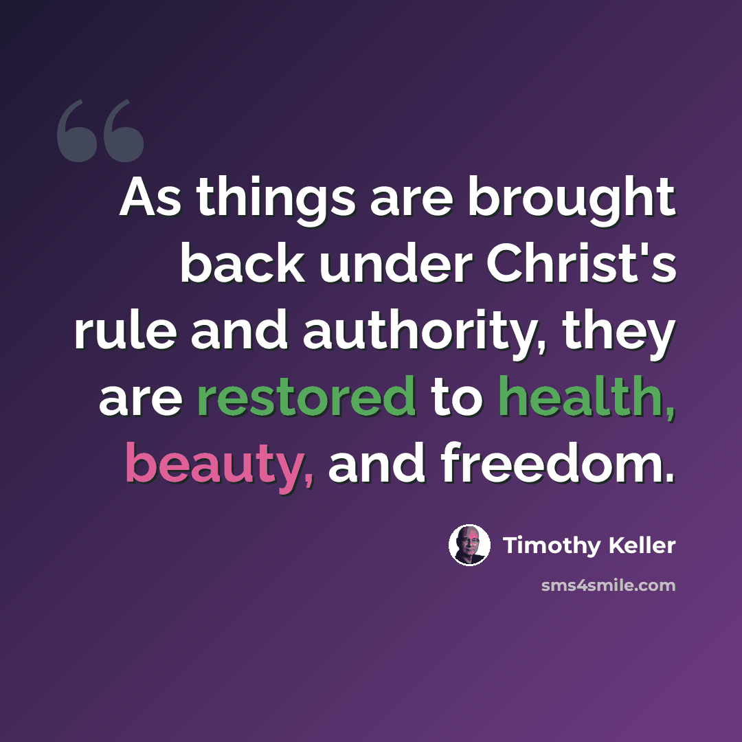 “As things are brought back under Christ's rule and authority, they are restored to health, beauty, and freedom.” quote by Timothy Keller