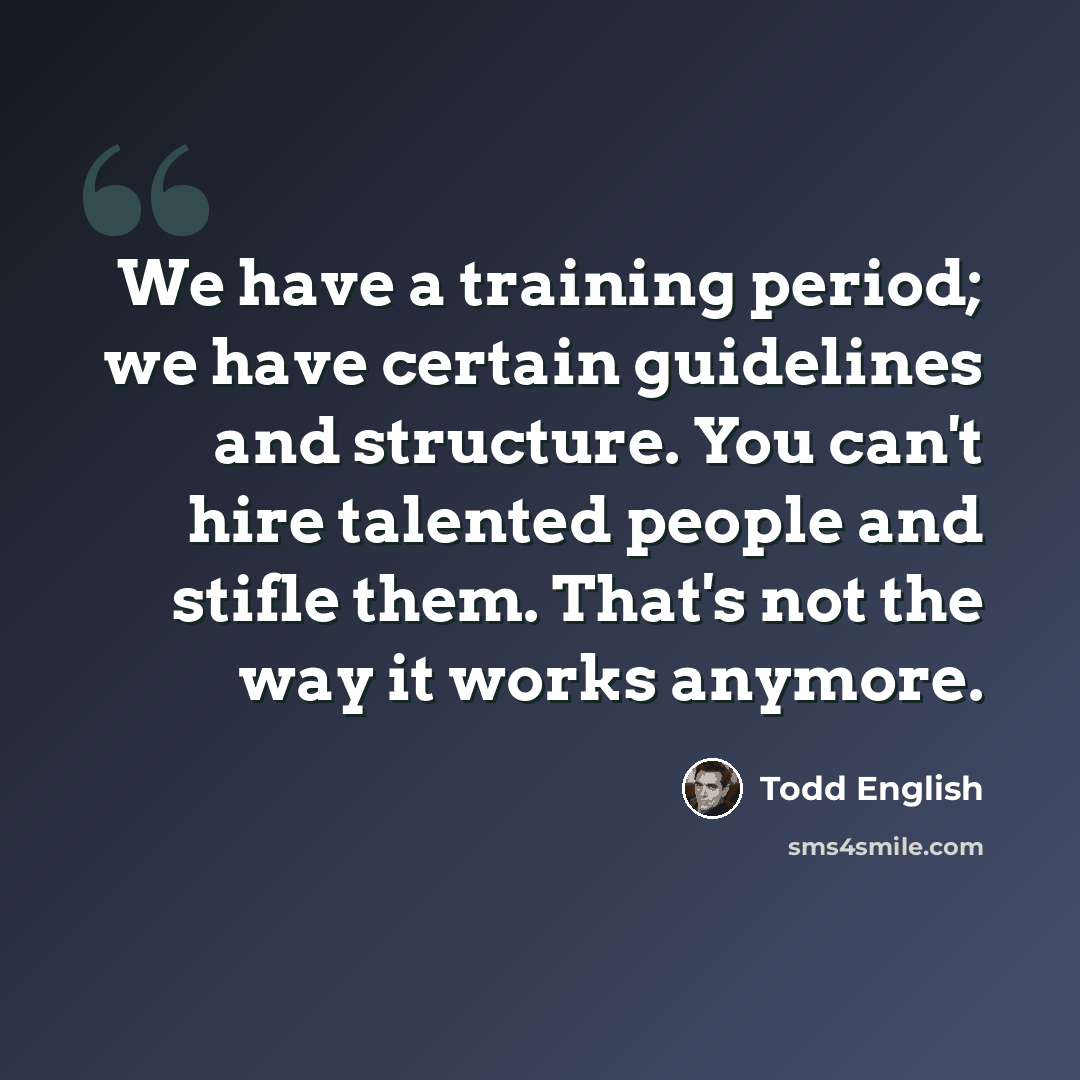 “We have a training period; we have certain guidelines and structure. You can't hire talented people and stifle them. That's not the way it works anymore.” quote by Todd English