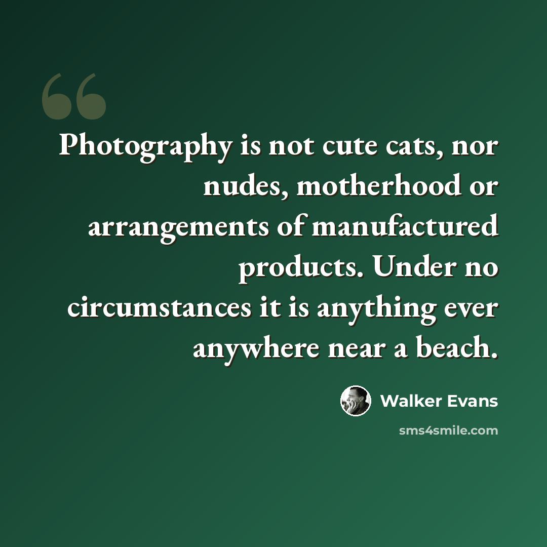 “Photography is not cute cats, nor nudes, motherhood or arrangements of manufactured products. Under no circumstances it is anything ever anywhere near a beach.” quote by Walker Evans