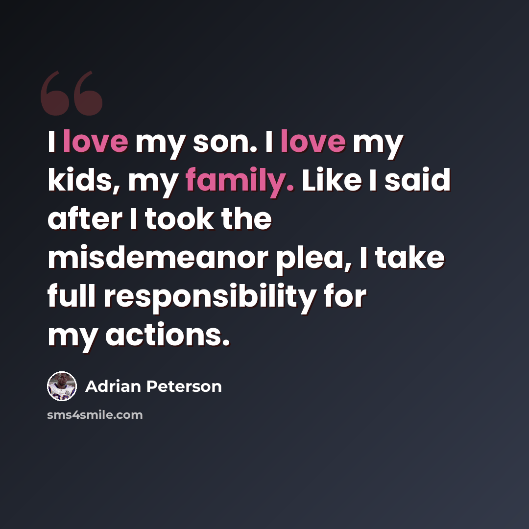 “I love my son. I love my kids, my family. Like I said after I took the misdemeanor plea, I take full responsibility for my actions.” quote by Adrian Peterson