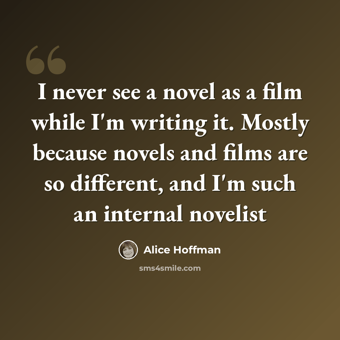 “I never see a novel as a film while I'm writing it. Mostly because novels and films are so different, and I'm such an internal novelist” quote by Alice Hoffman
