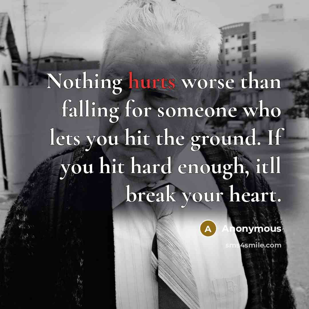 “Nothing hurts worse than falling for someone who lets you hit the ground. If you hit hard enough, itll break your heart.” quote by Anonymous