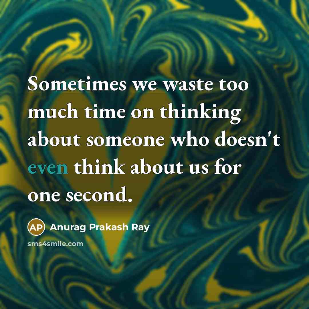 “Sometimes we waste too much time on thinking about someone who doesn't even think about us for one second.” quote by Anurag Prakash Ray