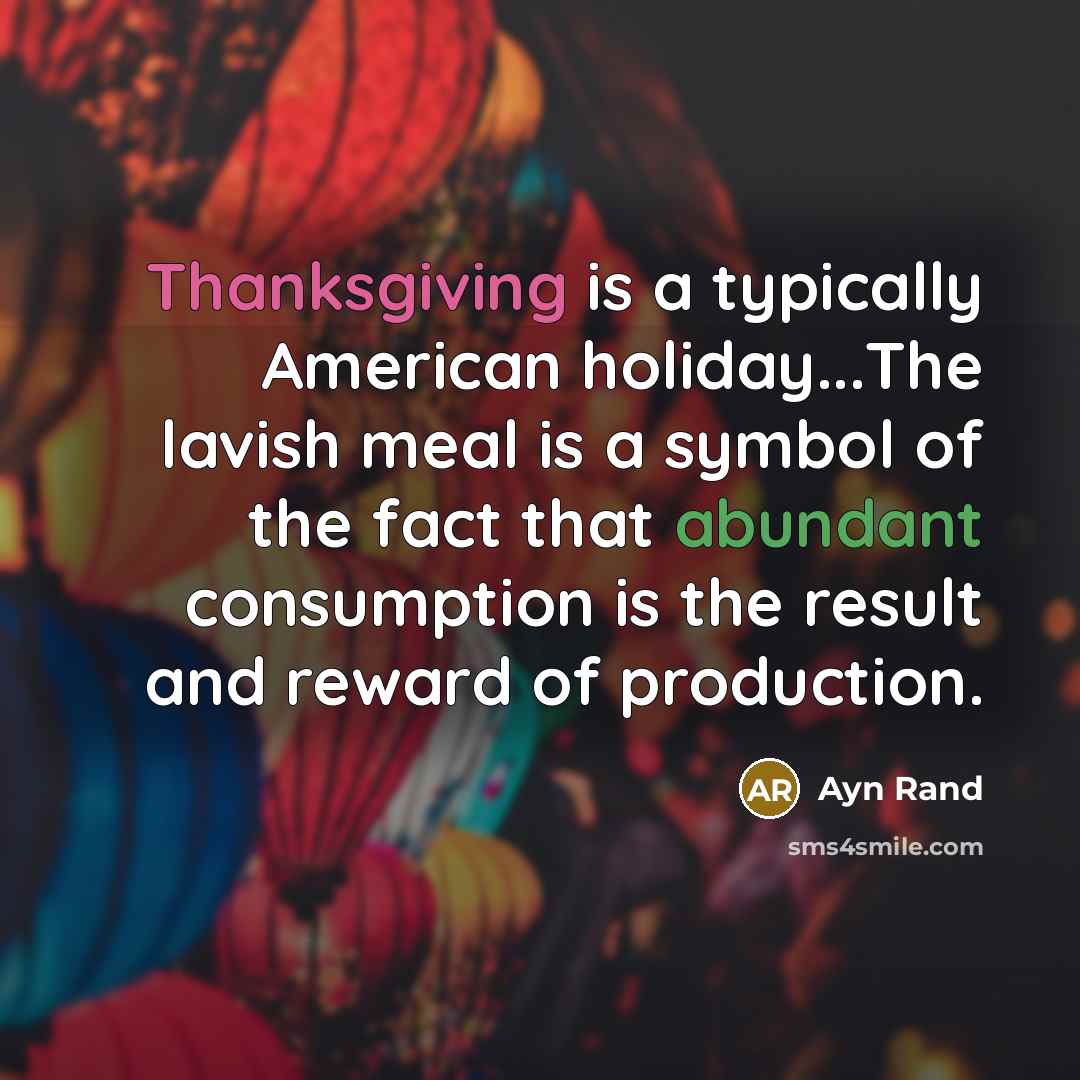“Thanksgiving is a typically American holiday...The lavish meal is a symbol of the fact that abundant consumption is the result and reward of production.” quote by Ayn Rand