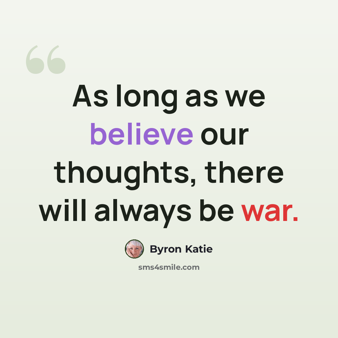 “As long as we believe our thoughts, there will always be war.” quote by Byron Katie