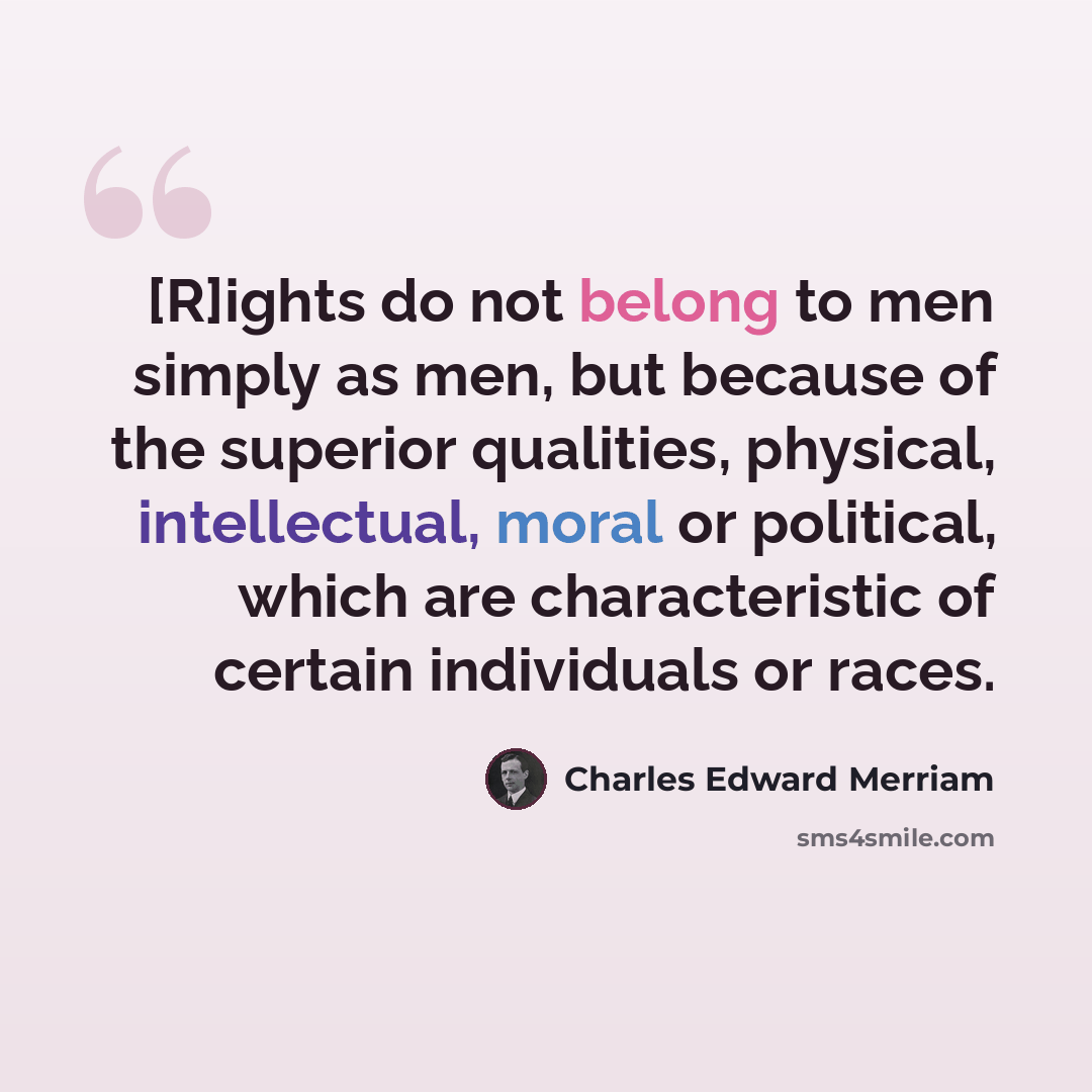 “[R]ights do not belong to men simply as men, but because of the superior qualities, physical, intellectual, moral or political, which are characteristic of certain individuals or races.” quote by Charles Edward Merriam